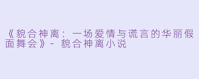 《貌合神离：一场爱情与谎言的华丽假面舞会》-貌合神离小说