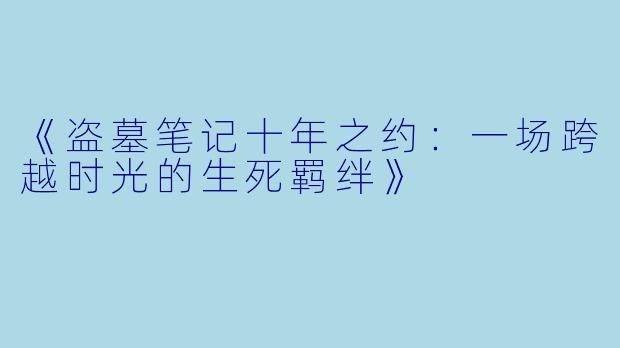 《盗墓笔记十年之约：一场跨越时光的生死羁绊》