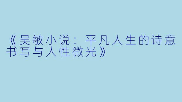 《吴敏小说：平凡人生的诗意书写与人性微光》