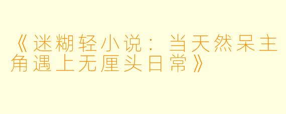 《迷糊轻小说：当天然呆主角遇上无厘头日常》