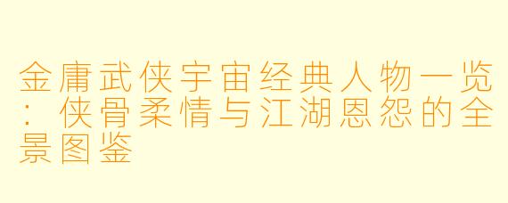 金庸武侠宇宙经典人物一览：侠骨柔情与江湖恩怨的全景图鉴