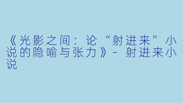 《光影之间：论“射进来”小说的隐喻与张力》-射进来小说