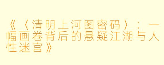 《〈清明上河图密码〉：一幅画卷背后的悬疑江湖与人性迷宫》