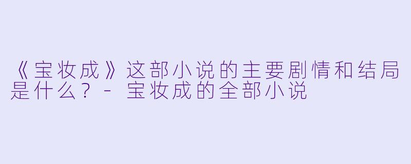 《宝妆成》这部小说的主要剧情和结局是什么?