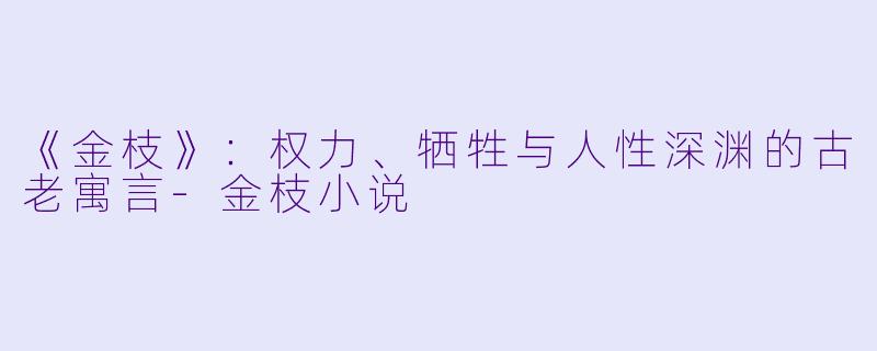 《金枝》：权力、牺牲与人性深渊的古老寓言-金枝小说