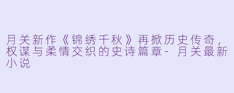 月关新作《锦绣千秋》再掀历史传奇,权谋与柔情交织的史诗篇章
