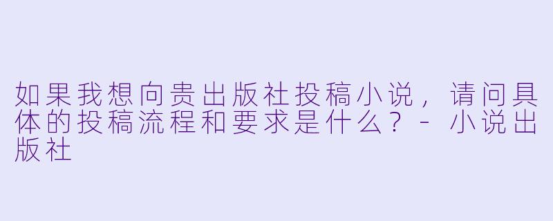 如果我想向贵出版社投稿小说，请问具体的投稿流程和要求是什么？-小说出版社