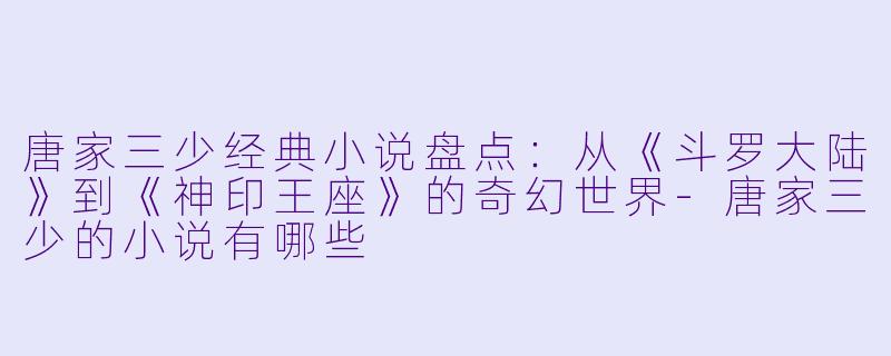 唐家三少经典小说盘点：从《斗罗大陆》到《神印王座》的奇幻世界-唐家三少的小说有哪些