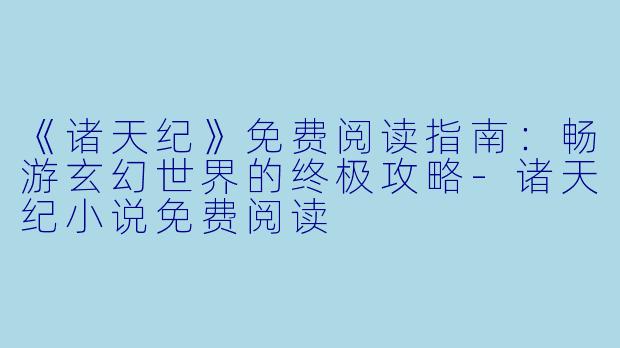 《诸天纪》免费阅读指南：畅游玄幻世界的终极攻略-诸天纪小说免费阅读