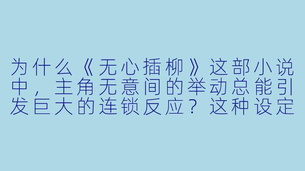 为什么《无心插柳》这部小说中，主角无意间的举动总能引发巨大的连锁反应？这种设定想表达什么？