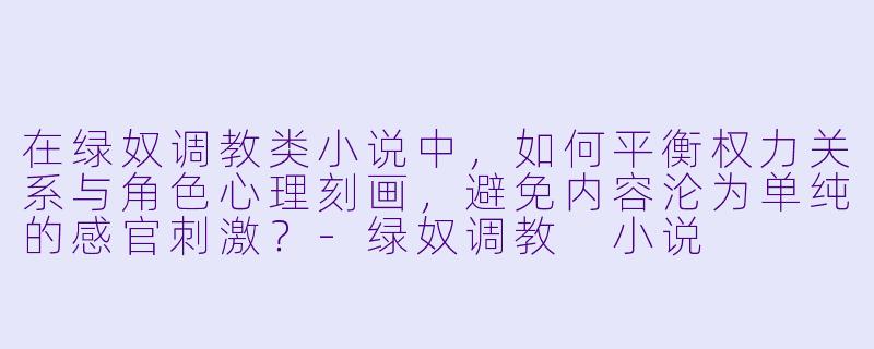 在绿奴调教类小说中，如何平衡权力关系与角色心理刻画，避免内容沦为单纯的感官刺激？-绿奴调教 小说