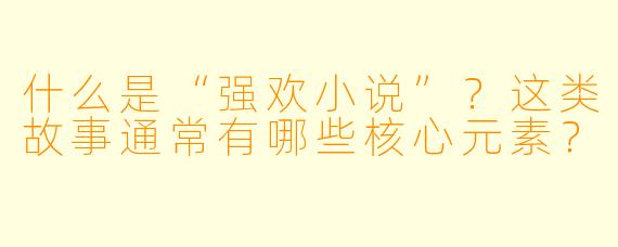 什么是“强欢小说”?这类故事通常有哪些核心元素?