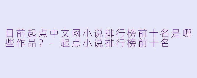 目前起点中文网小说排行榜前十名是哪些作品？-起点小说排行榜前十名
