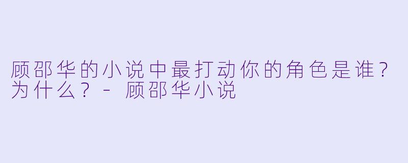 顾邵华的小说中最打动你的角色是谁？为什么？-顾邵华小说