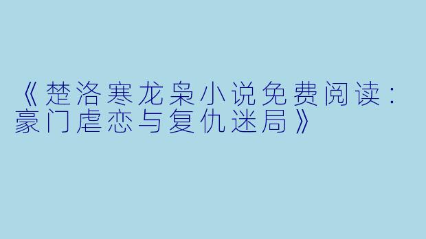 《楚洛寒龙枭小说免费阅读：豪门虐恋与复仇迷局》