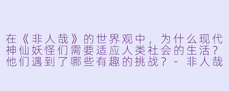 在《非人哉》的世界观中,为什么现代神仙妖怪们需要适应人类社会的生活?他们遇到了哪些有趣的挑战?