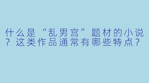 什么是“乱男宫”题材的小说？这类作品通常有哪些特点？