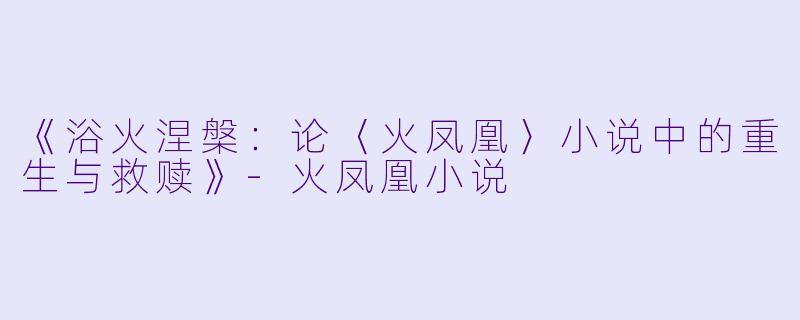 《浴火涅槃：论〈火凤凰〉小说中的重生与救赎》-火凤凰小说
