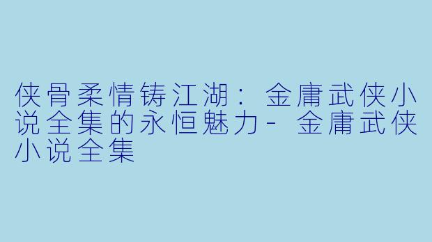 侠骨柔情铸江湖:金庸武侠小说全集的永恒魅力