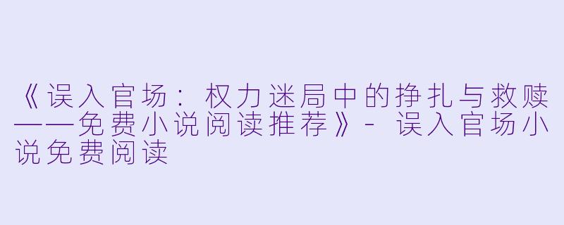 《误入官场:权力迷局中的挣扎与救赎——免费小说阅读推荐》
