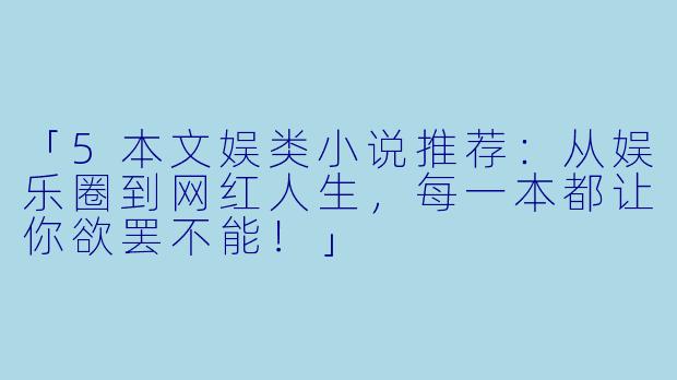 「5本文娱类小说推荐：从娱乐圈到网红人生，每一本都让你欲罢不能！」