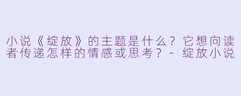 小说《绽放》的主题是什么?它想向读者传递怎样的情感或思考?