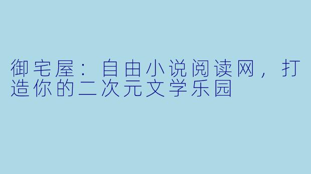 御宅屋：自由小说阅读网，打造你的二次元文学乐园
