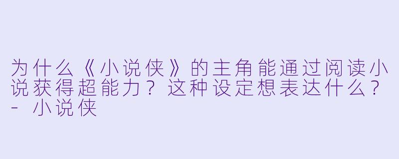为什么《小说侠》的主角能通过阅读小说获得超能力？这种设定想表达什么？-小说侠