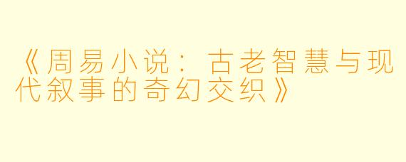 《周易小说:古老智慧与现代叙事的奇幻交织》