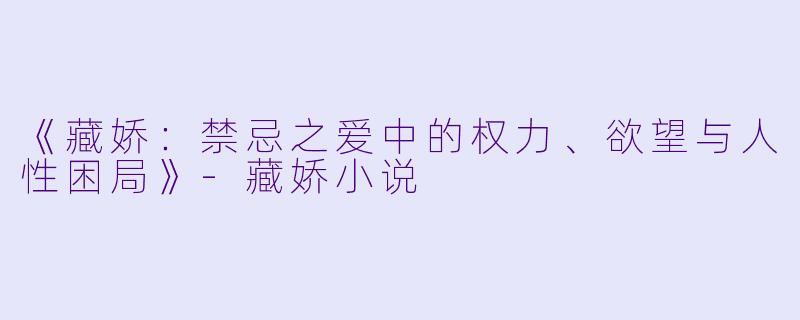 《藏娇:禁忌之爱中的权力、欲望与人性困局》