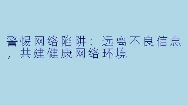 警惕网络陷阱：远离不良信息，共建健康网络环境
