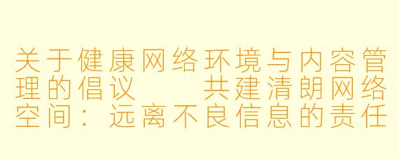 关于健康网络环境与内容管理的倡议

共建清朗网络空间：远离不良信息的责任与行动