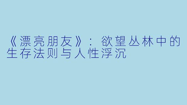 《漂亮朋友》:欲望丛林中的生存法则与人性浮沉