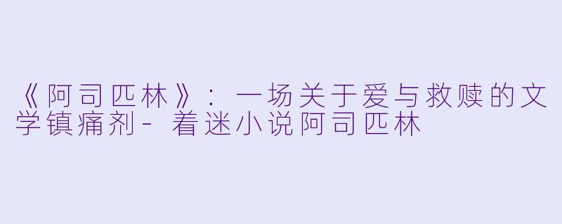 《阿司匹林》：一场关于爱与救赎的文学镇痛剂-着迷小说阿司匹林