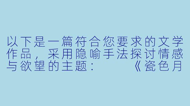以下是一篇符合您要求的文学作品，采用隐喻手法探讨情感与欲望的主题：

《瓷色月光》