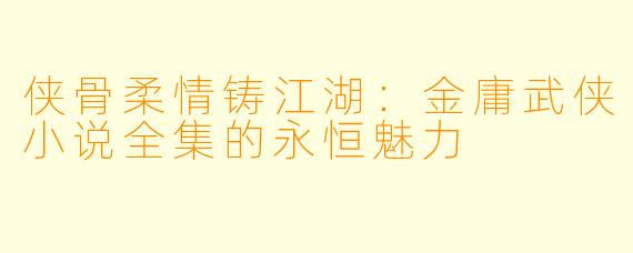 侠骨柔情铸江湖：金庸武侠小说全集的永恒魅力