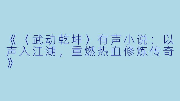 《〈武动乾坤〉有声小说：以声入江湖，重燃热血修炼传奇》
