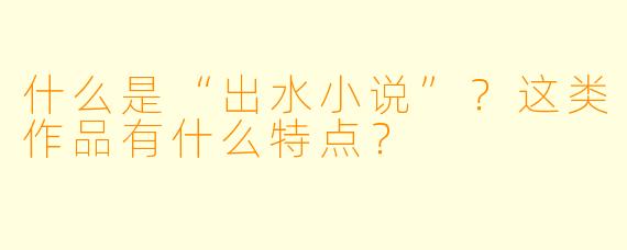 什么是“出水小说”？这类作品有什么特点？