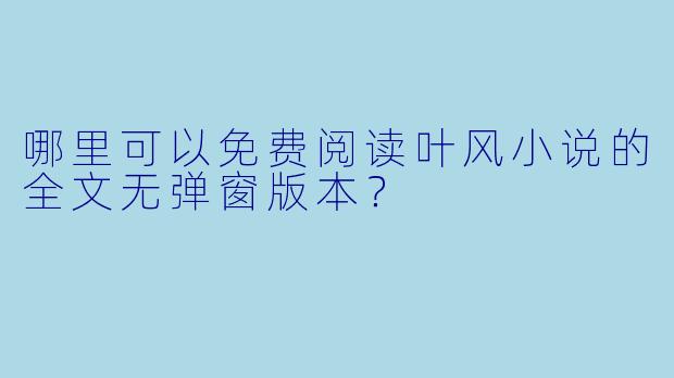 哪里可以免费阅读叶风小说的全文无弹窗版本？