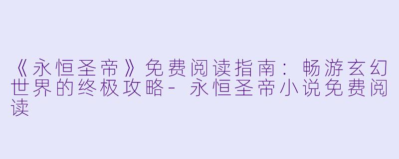 《永恒圣帝》免费阅读指南:畅游玄幻世界的终极攻略