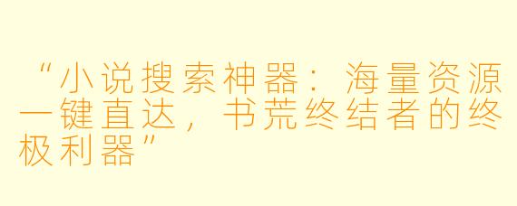 “小说搜索神器：海量资源一键直达，书荒终结者的终极利器”