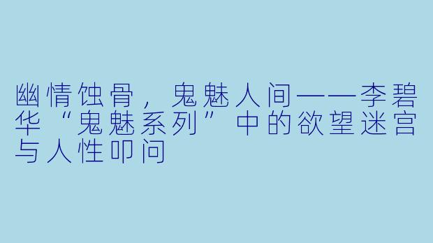 幽情蚀骨，鬼魅人间——李碧华“鬼魅系列”中的欲望迷宫与人性叩问