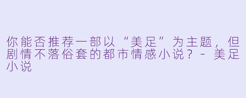 你能否推荐一部以“美足”为主题，但剧情不落俗套的都市情感小说？-美足小说