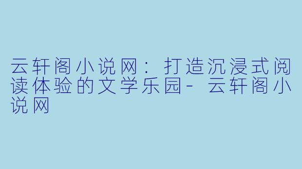 云轩阁小说网：打造沉浸式阅读体验的文学乐园-云轩阁小说网