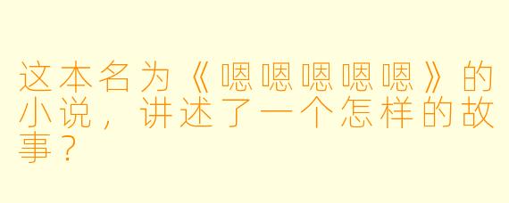 这本名为《嗯嗯嗯嗯嗯》的小说,讲述了一个怎样的故事?