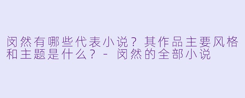 闵然有哪些代表小说？其作品主要风格和主题是什么？-闵然的全部小说
