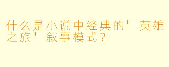 什么是小说中经典的"英雄之旅"叙事模式?