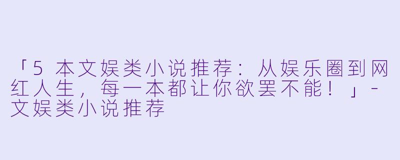 「5本文娱类小说推荐：从娱乐圈到网红人生，每一本都让你欲罢不能！」-文娱类小说推荐