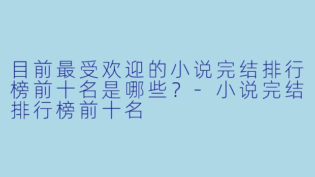 目前最受欢迎的小说完结排行榜前十名是哪些？-小说完结排行榜前十名
