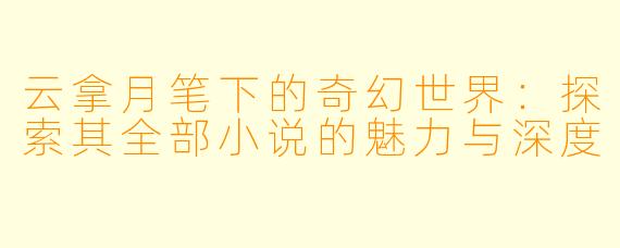 云拿月笔下的奇幻世界：探索其全部小说的魅力与深度